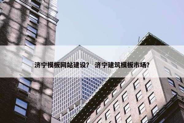 济宁模板网站建设？ 济宁建筑模板市场？