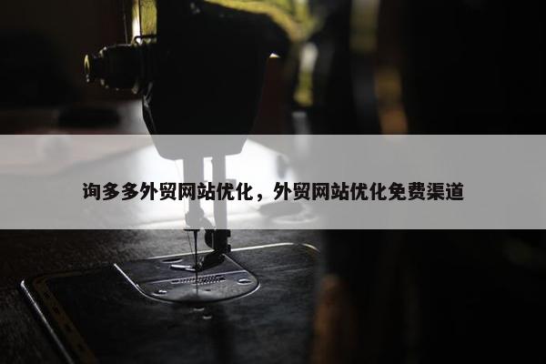 询多多外贸网站优化，外贸网站优化免费渠道