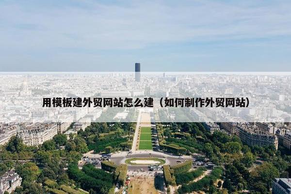 用模板建外贸网站怎么建（如何制作外贸网站）