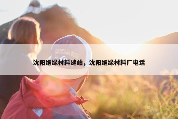 沈阳绝缘材料建站，沈阳绝缘材料厂电话