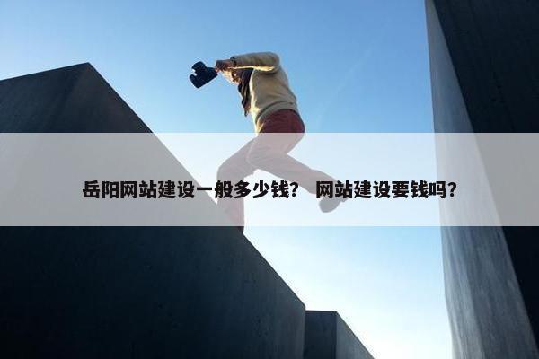 岳阳网站建设一般多少钱？ 网站建设要钱吗？