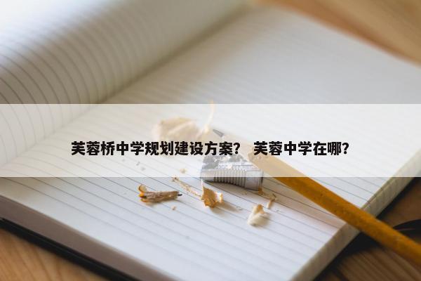 芙蓉桥中学规划建设方案？ 芙蓉中学在哪？