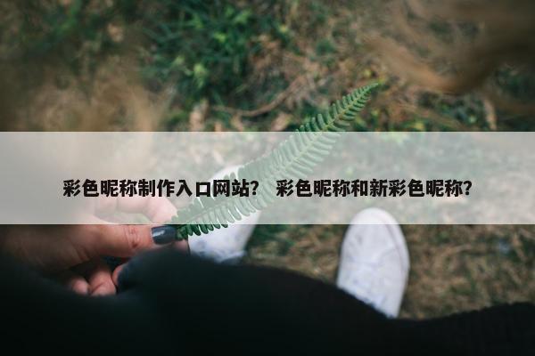 彩色昵称制作入口网站？ 彩色昵称和新彩色昵称？