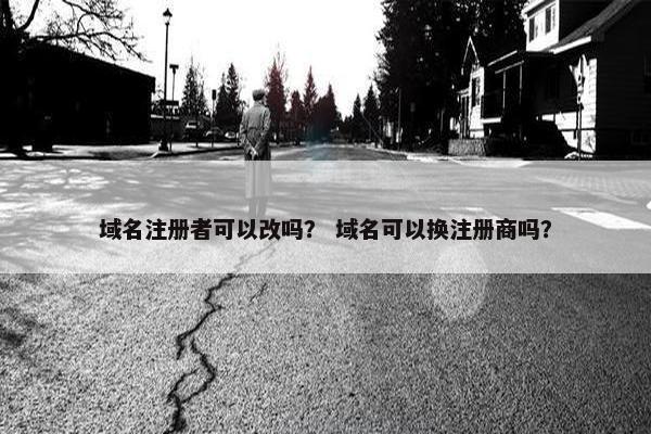 域名注册者可以改吗？ 域名可以换注册商吗？