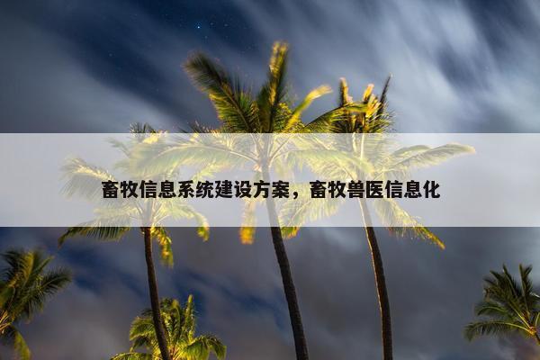 畜牧信息系统建设方案，畜牧兽医信息化