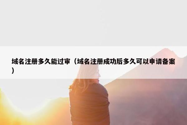 域名注册多久能过审（域名注册成功后多久可以申请备案）