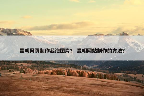 昆明网页制作起泡图片？ 昆明网站制作的方法？
