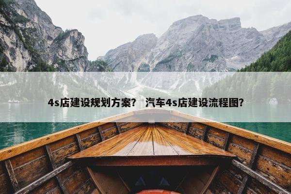4s店建设规划方案？ 汽车4s店建设流程图？