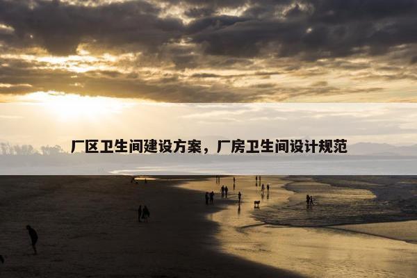 厂区卫生间建设方案，厂房卫生间设计规范