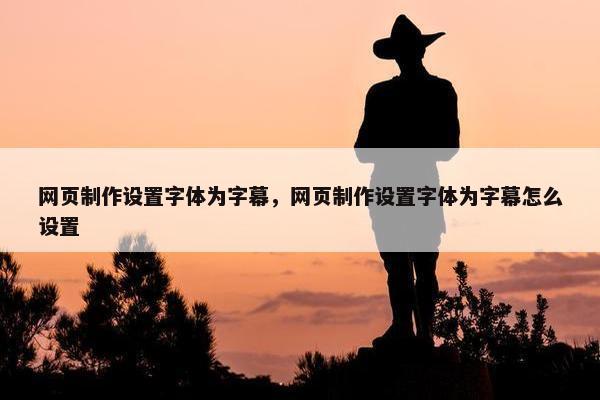 网页制作设置字体为字幕，网页制作设置字体为字幕怎么设置