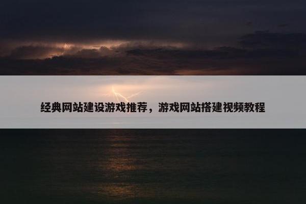 经典网站建设游戏推荐，游戏网站搭建视频教程