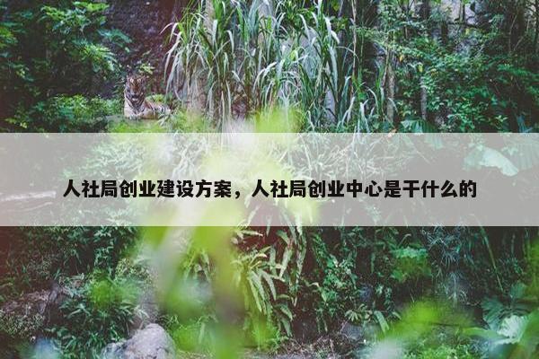 人社局创业建设方案，人社局创业中心是干什么的