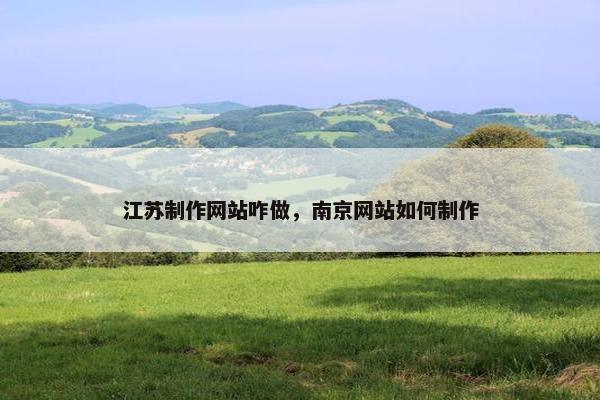 江苏制作网站咋做，南京网站如何制作