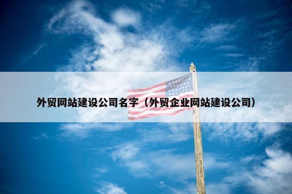 外贸网站建设公司名字（外贸企业网站建设公司）