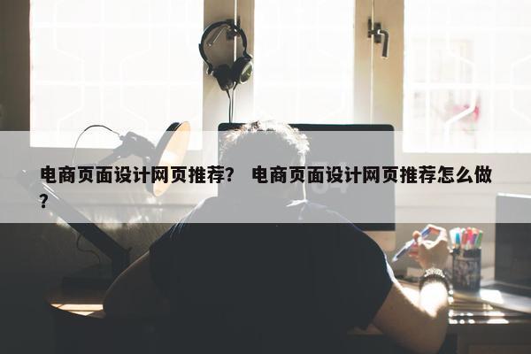 电商页面设计网页推荐？ 电商页面设计网页推荐怎么做？
