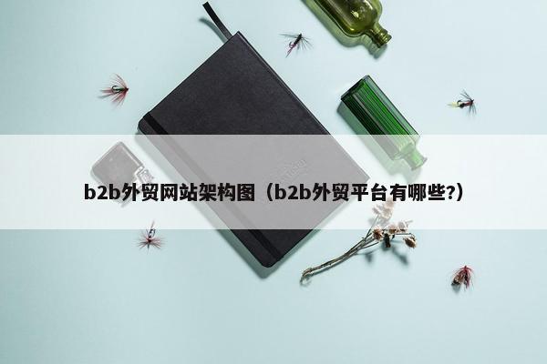b2b外贸网站架构图（b2b外贸平台有哪些?）