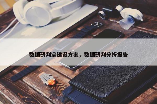 数据研判室建设方案，数据研判分析报告
