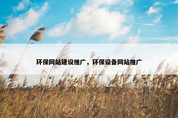 环保网站建设推广，环保设备网站推广