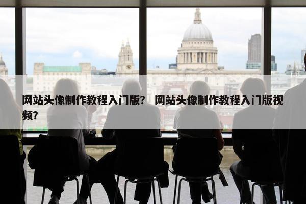 网站头像制作教程入门版？ 网站头像制作教程入门版视频？