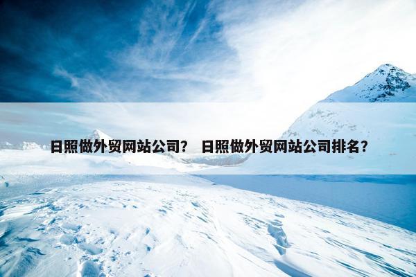 日照做外贸网站公司？ 日照做外贸网站公司排名？