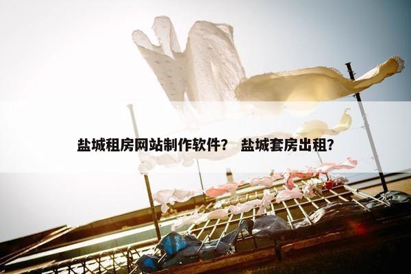 盐城租房网站制作软件？ 盐城套房出租？