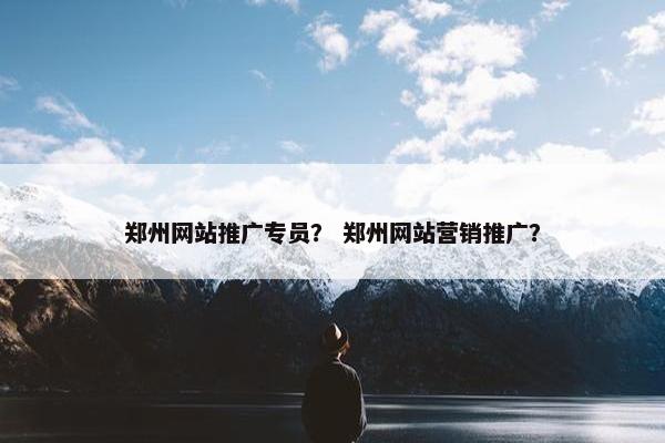 郑州网站推广专员？ 郑州网站营销推广？