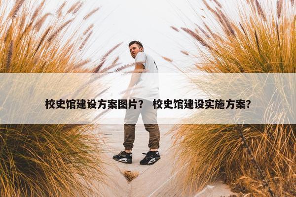 校史馆建设方案图片？ 校史馆建设实施方案？