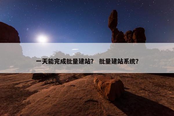一天能完成批量建站？ 批量建站系统？
