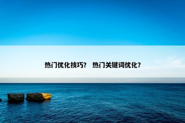 热门优化技巧？ 热门关键词优化？