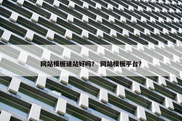 网站模板建站好吗？ 网站模板平台？