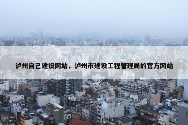 泸州自己建设网站，泸州市建设工程管理局的官方网站