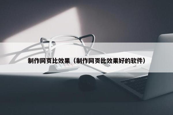 制作网页比效果（制作网页比效果好的软件）