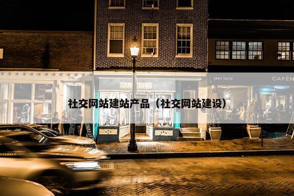 社交网站建站产品（社交网站建设）