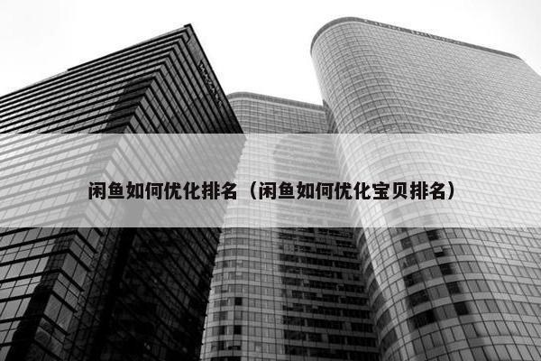 闲鱼如何优化排名（闲鱼如何优化宝贝排名）