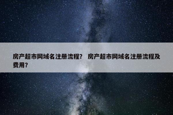 房产超市网域名注册流程？ 房产超市网域名注册流程及费用？