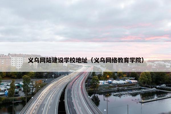 义乌网站建设学校地址（义乌网络教育学院）