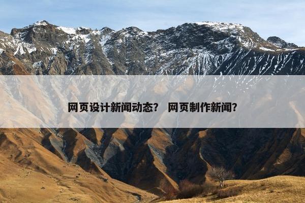 网页设计新闻动态？ 网页制作新闻？