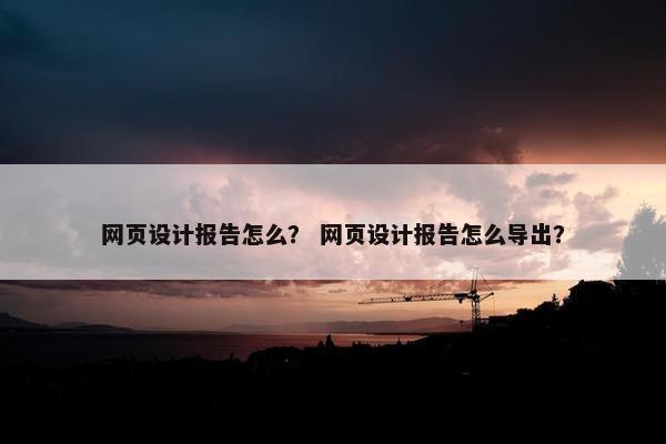 网页设计报告怎么？ 网页设计报告怎么导出？