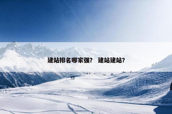 建站排名哪家强？ 建站建站？