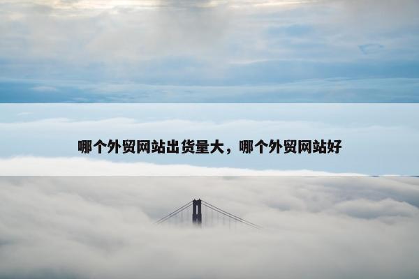 哪个外贸网站出货量大，哪个外贸网站好