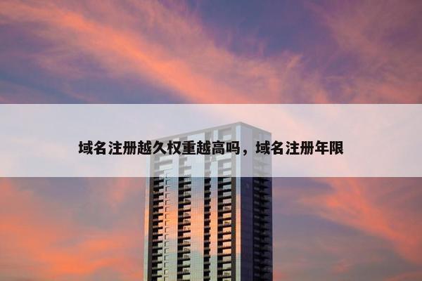 域名注册越久权重越高吗，域名注册年限