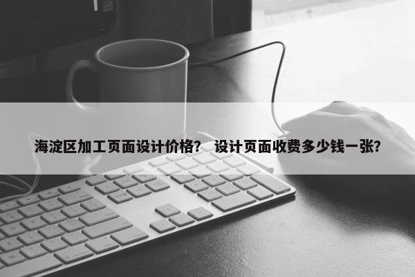 海淀区加工页面设计价格？ 设计页面收费多少钱一张？