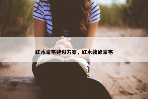红木豪宅建设方案，红木装修豪宅