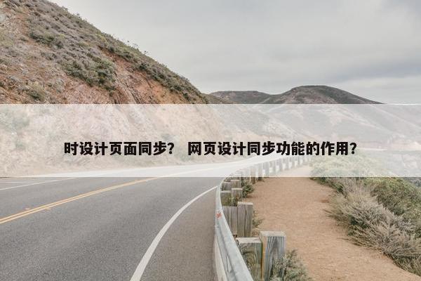 时设计页面同步？ 网页设计同步功能的作用？