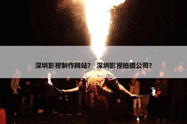 深圳影视制作网站？ 深圳影视拍摄公司？