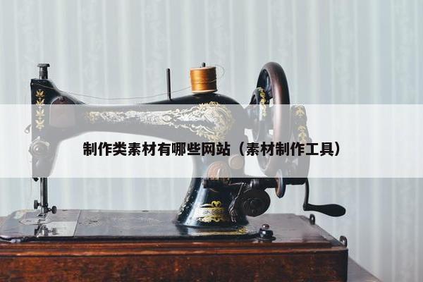 制作类素材有哪些网站（素材制作工具）