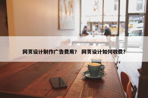 网页设计制作广告费用？ 网页设计如何收费？