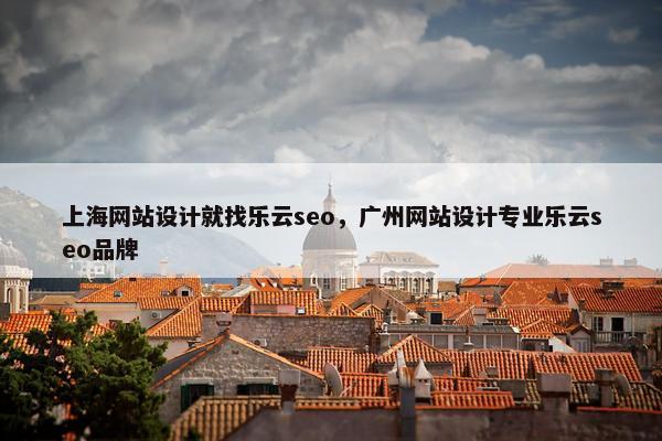 上海网站设计就找乐云seo，广州网站设计专业乐云seo品牌
