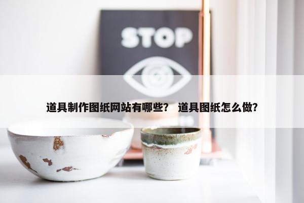 道具制作图纸网站有哪些？ 道具图纸怎么做？