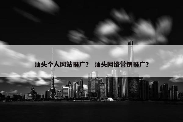 汕头个人网站推广？ 汕头网络营销推广？